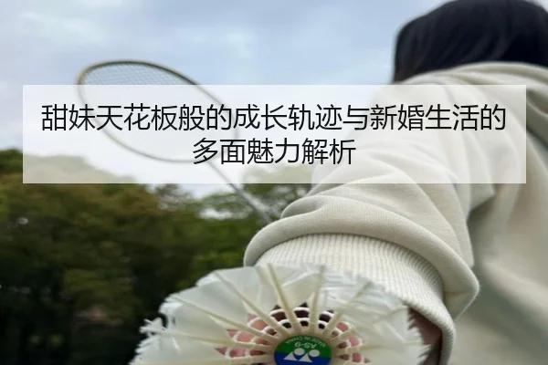 甜妹天花板般的成长轨迹与新婚生活的多面魅力解析 - MILANSPORT
